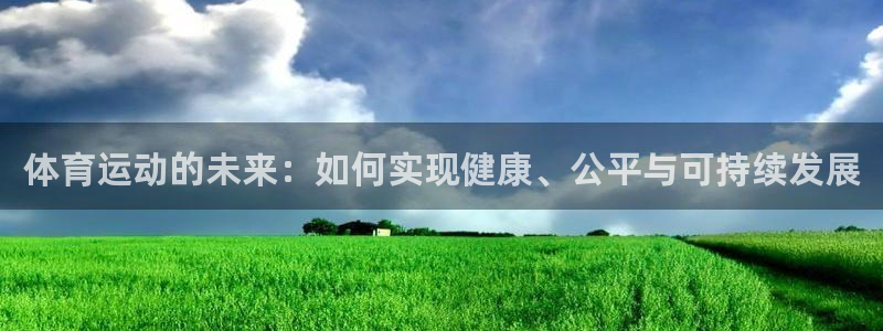 球派体育有转播权么：体育运动的未来：如何实现健康、公平与可持续发展