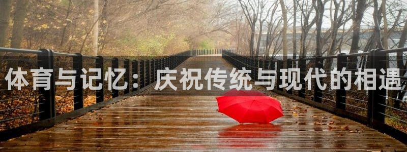 球派体育免费观看入口：体育与记忆：庆祝传统与现代的相遇